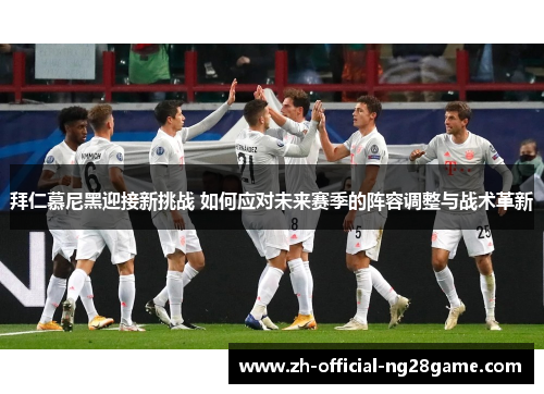 拜仁慕尼黑迎接新挑战 如何应对未来赛季的阵容调整与战术革新 拜仁慕尼黑迎接新挑战 如何应对未来赛季的阵容调整与战术革新