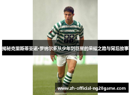揭秘克里斯蒂亚诺·罗纳尔多从少年到巨星的荣耀之路与背后故事 揭秘克里斯蒂亚诺·罗纳尔多从少年到巨星的荣耀之路与背后故事