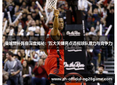 曼城替补阵容深度揭秘:五大关键亮点透视球队潜力与竞争力 曼城替补阵容深度揭秘:五大关键亮点透视球队潜力与竞争力