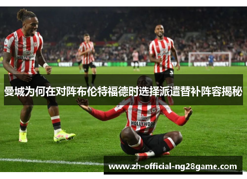 曼城为何在对阵布伦特福德时选择派遣替补阵容揭秘 曼城为何在对阵布伦特福德时选择派遣替补阵容揭秘
