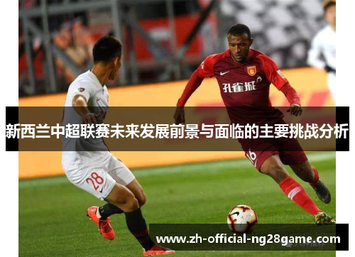 新西兰中超联赛未来发展前景与面临的主要挑战分析 新西兰中超联赛未来发展前景与面临的主要挑战分析