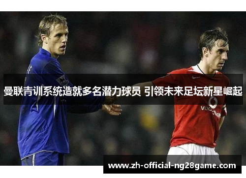 曼联青训系统造就多名潜力球员 引领未来足坛新星崛起 曼联青训系统造就多名潜力球员 引领未来足坛新星崛起