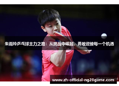 朱雨玲乒乓球主力之路:从挑战中崛起,勇敢迎接每一个机遇 朱雨玲乒乓球主力之路:从挑战中崛起,勇敢迎接每一个机遇