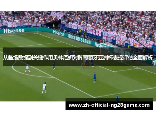 从临场数据到关键作用贝林厄姆对阵葡萄牙亚洲杯表现评估全面解析 从临场数据到关键作用贝林厄姆对阵葡萄牙亚洲杯表现评估全面解析