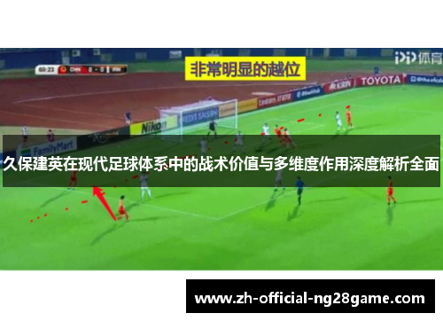 久保建英在现代足球体系中的战术价值与多维度作用深度解析全面
