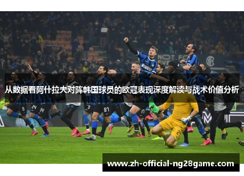 从数据看阿什拉夫对阵韩国球员的欧冠表现深度解读与战术价值分析 从数据看阿什拉夫对阵韩国球员的欧冠表现深度解读与战术价值分析