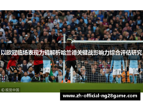 以欧冠临场表现为镜解析哈兰德关键战影响力综合评估研究 以欧冠临场表现为镜解析哈兰德关键战影响力综合评估研究