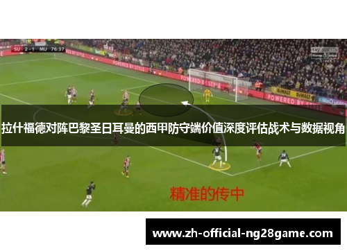 拉什福德对阵巴黎圣日耳曼的西甲防守端价值深度评估战术与数据视角 拉什福德对阵巴黎圣日耳曼的西甲防守端价值深度评估战术与数据视角