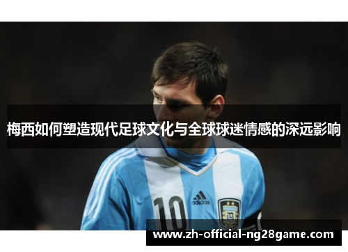 梅西如何塑造现代足球文化与全球球迷情感的深远影响