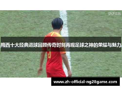 梅西十大经典进球回顾传奇时刻再现足球之神的荣耀与魅力 梅西十大经典进球回顾传奇时刻再现足球之神的荣耀与魅力