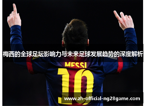 梅西的全球足坛影响力与未来足球发展趋势的深度解析 梅西的全球足坛影响力与未来足球发展趋势的深度解析
