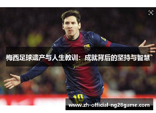 梅西足球遗产与人生教训:成就背后的坚持与智慧 梅西足球遗产与人生教训:成就背后的坚持与智慧