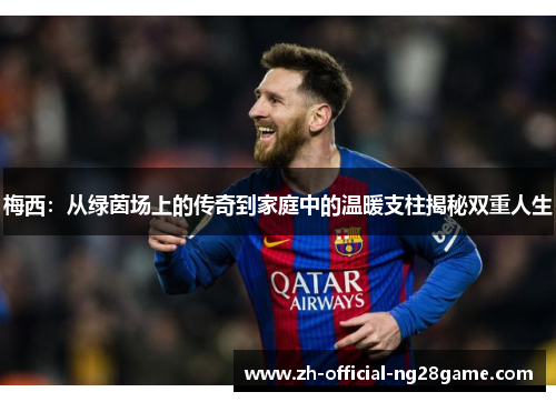 梅西：从绿茵场上的传奇到家庭中的温暖支柱揭秘双重人生