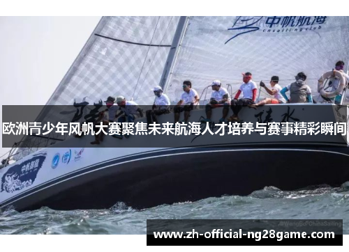 欧洲青少年风帆大赛聚焦未来航海人才培养与赛事精彩瞬间 欧洲青少年风帆大赛聚焦未来航海人才培养与赛事精彩瞬间