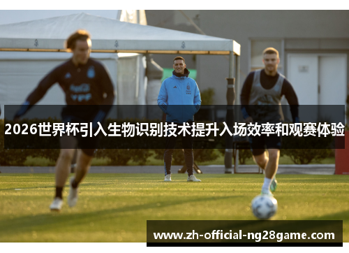 2026世界杯引入生物识别技术提升入场效率和观赛体验
