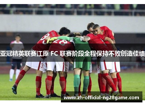 亚冠精英联赛江原 FC 联赛阶段全程保持不败创造佳绩 亚冠精英联赛江原 FC 联赛阶段全程保持不败创造佳绩