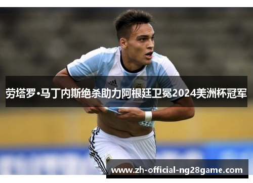 劳塔罗·马丁内斯绝杀助力阿根廷卫冕2024美洲杯冠军 劳塔罗·马丁内斯绝杀助力阿根廷卫冕2024美洲杯冠军