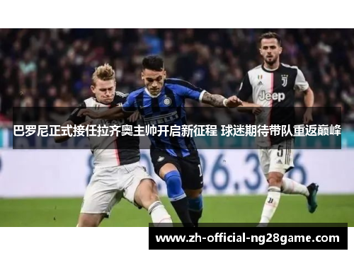 巴罗尼正式接任拉齐奥主帅开启新征程 球迷期待带队重返巅峰 巴罗尼正式接任拉齐奥主帅开启新征程 球迷期待带队重返巅峰