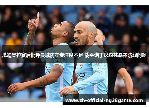 瓜迪奥拉赛后批评曼城防守专注度不足 战平诺丁汉森林暴露防线问题 瓜迪奥拉赛后批评曼城防守专注度不足 战平诺丁汉森林暴露防线问题
