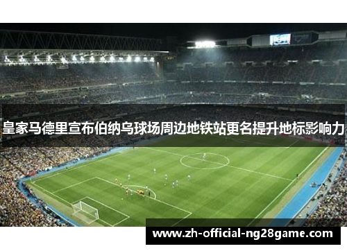 皇家马德里宣布伯纳乌球场周边地铁站更名提升地标影响力 皇家马德里宣布伯纳乌球场周边地铁站更名提升地标影响力