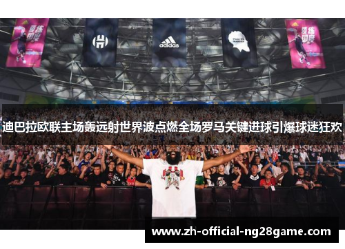 迪巴拉欧联主场轰远射世界波点燃全场罗马关键进球引爆球迷狂欢