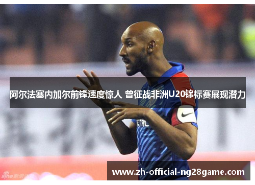 阿尔法塞内加尔前锋速度惊人 曾征战非洲U20锦标赛展现潜力 阿尔法塞内加尔前锋速度惊人 曾征战非洲U20锦标赛展现潜力