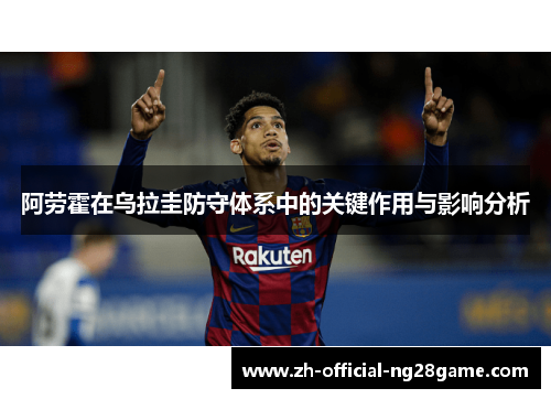 阿劳霍在乌拉圭防守体系中的关键作用与影响分析