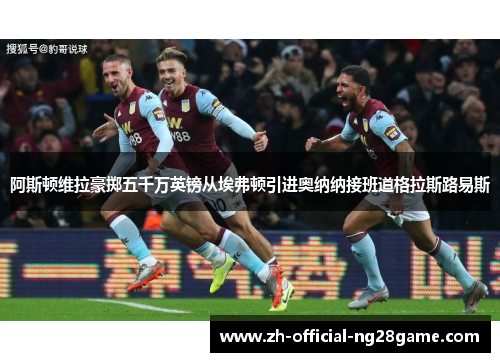 阿斯顿维拉豪掷五千万英镑从埃弗顿引进奥纳纳接班道格拉斯路易斯 阿斯顿维拉豪掷五千万英镑从埃弗顿引进奥纳纳接班道格拉斯路易斯