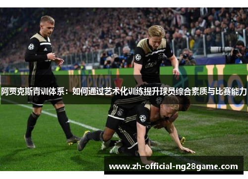 阿贾克斯青训体系：如何通过艺术化训练提升球员综合素质与比赛能力