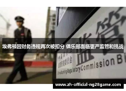 埃弗顿因财务违规两次被扣分 俱乐部面临更严监管和挑战 埃弗顿因财务违规两次被扣分 俱乐部面临更严监管和挑战