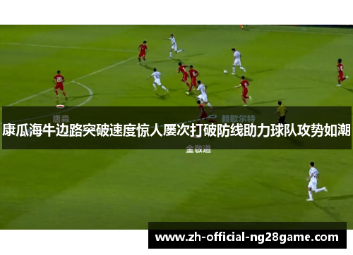 康瓜海牛边路突破速度惊人屡次打破防线助力球队攻势如潮 康瓜海牛边路突破速度惊人屡次打破防线助力球队攻势如潮